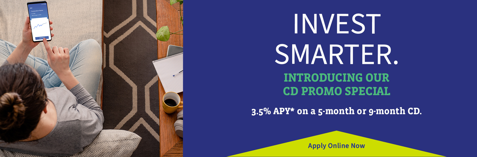 Invest Smarter. Introducing our 5-month CD Promo Special. 1.50% APY. Apply Online Now.